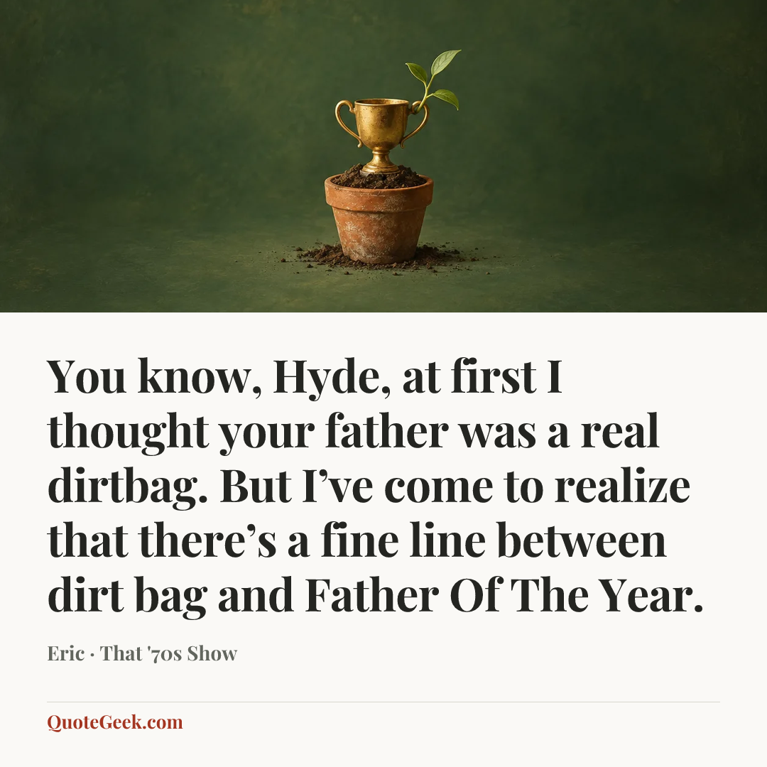 “You know, Hyde, at first I thought your father was a real dirtbag. But I’ve come to realize that there’s a fine line between dirt bag and Father Of The Year.” — Eric · That '70s Show. Illustrated QuoteGeek card.