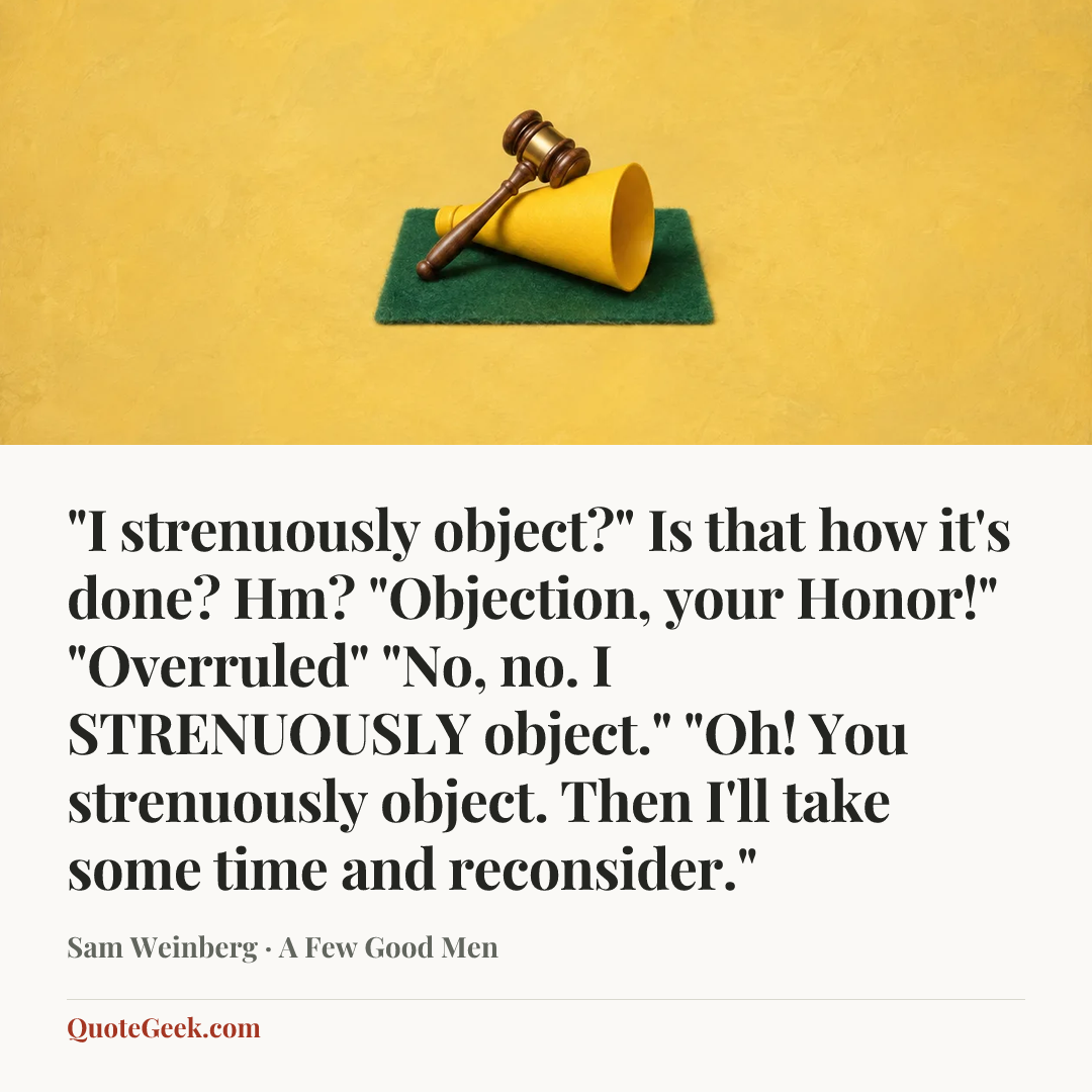 “"I strenuously object?" Is that how it's done? Hm? "Objection, your Honor!" "Overruled" "No, no. I STRENUOUSLY object." "Oh! You strenuously object. Then I'll take some time and reconsider."” — Sam Weinberg · A Few Good Men. Illustrated QuoteGeek card.