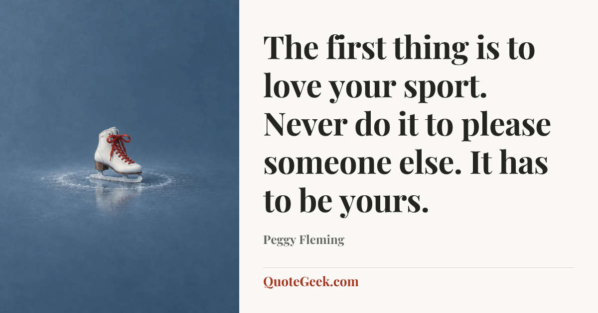 “The first thing is to love your sport. Never do it to please someone else. It has to be yours.” — Peggy Fleming. Illustrated QuoteGeek card.