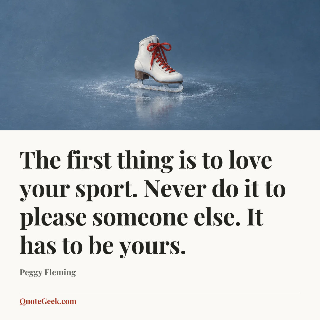 “The first thing is to love your sport. Never do it to please someone else. It has to be yours.” — Peggy Fleming. Illustrated QuoteGeek card.