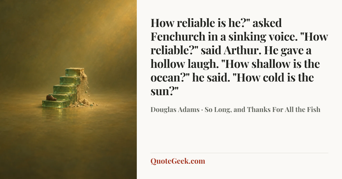 “How reliable is he?" asked Fenchurch in a sinking voice.
"How reliable?" said Arthur. He gave a hollow laugh. "How shallow is the ocean?" he said. "How cold is the sun?"” — Douglas Adams · So Long, and Thanks For All the Fish. Illustrated QuoteGeek card.