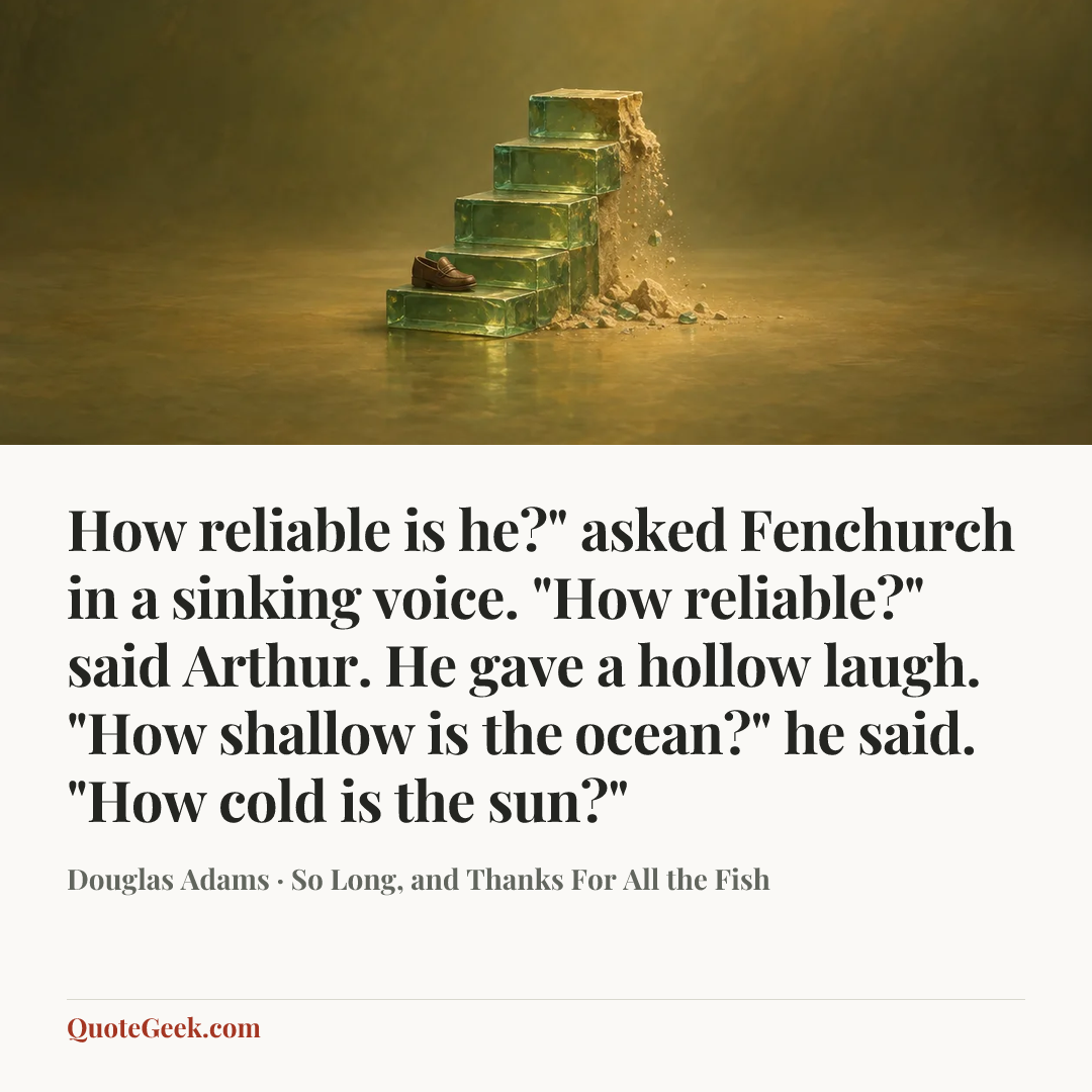 “How reliable is he?" asked Fenchurch in a sinking voice.
"How reliable?" said Arthur. He gave a hollow laugh. "How shallow is the ocean?" he said. "How cold is the sun?"” — Douglas Adams · So Long, and Thanks For All the Fish. Illustrated QuoteGeek card.
