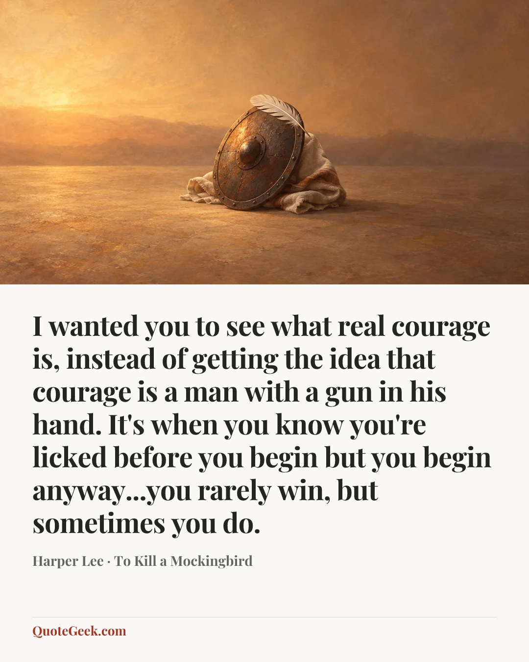 “I wanted you to see what real courage is, instead of getting the idea that courage is a man with a gun in his hand. It's when you know you're licked before you begin but you begin anyway...you rarely win, but sometimes you do.” — Harper Lee · To Kill a Mockingbird. Illustrated QuoteGeek card.