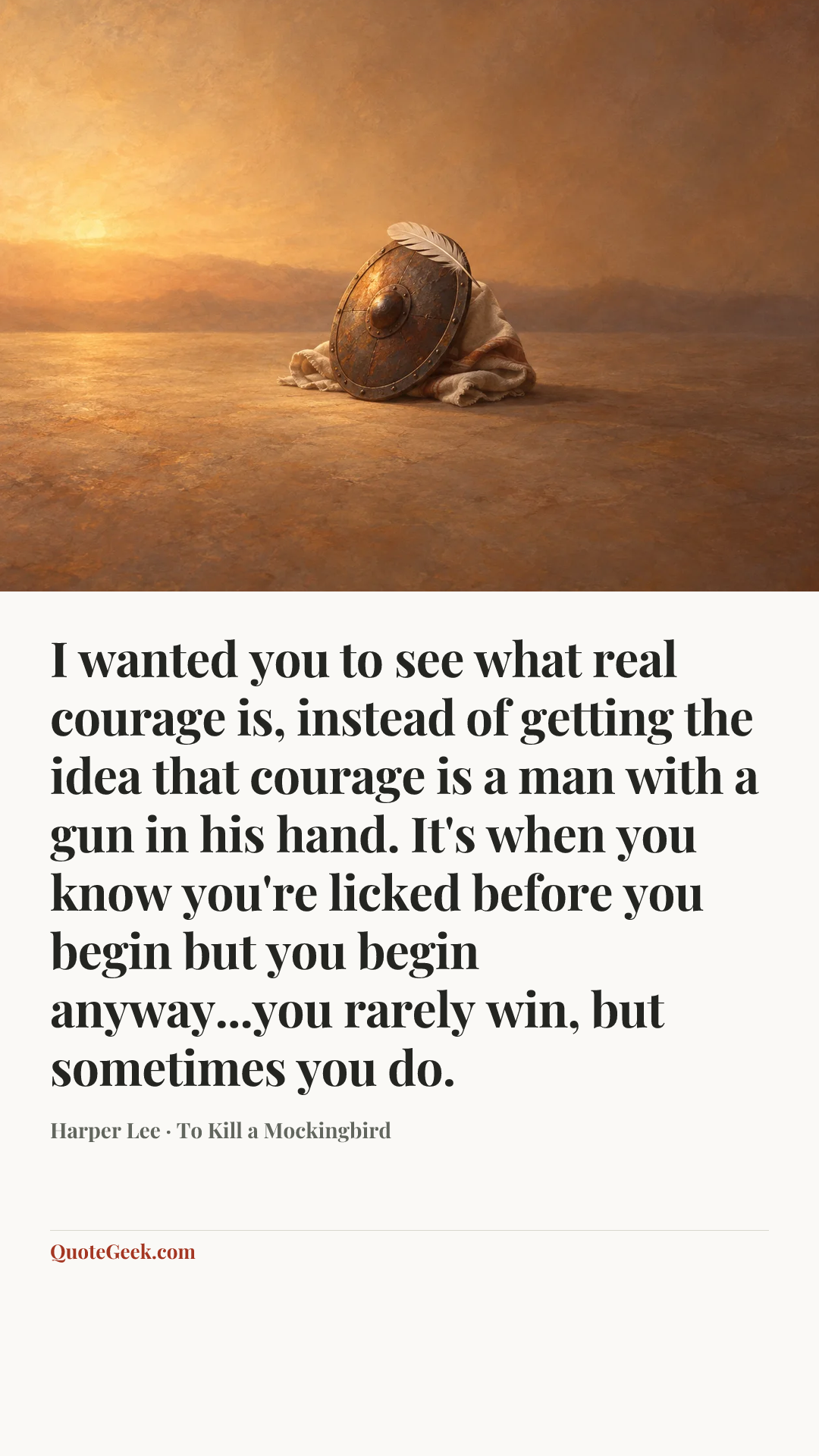 “I wanted you to see what real courage is, instead of getting the idea that courage is a man with a gun in his hand. It's when you know you're licked before you begin but you begin anyway...you rarely win, but sometimes you do.” — Harper Lee · To Kill a Mockingbird. Illustrated QuoteGeek card.