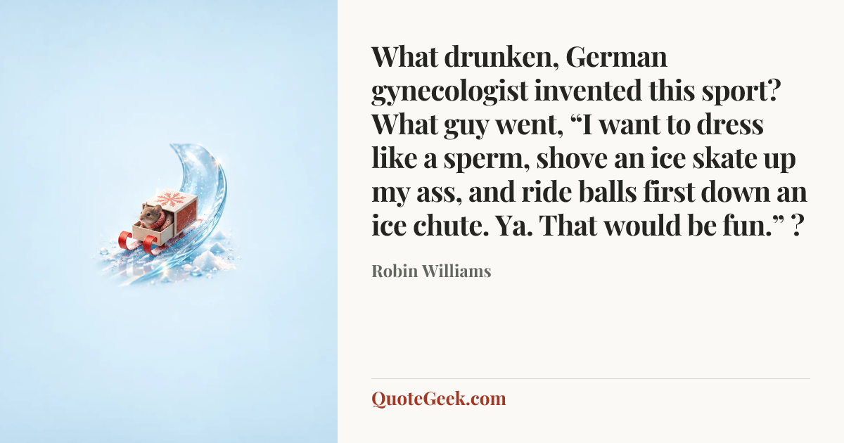 “What drunken, German gynecologist invented this sport? What guy went, “I want to dress like a sperm, shove an ice skate up my ass, and ride balls first down an ice chute. Ya. That would be fun.” ?” — Robin Williams. Illustrated QuoteGeek card.