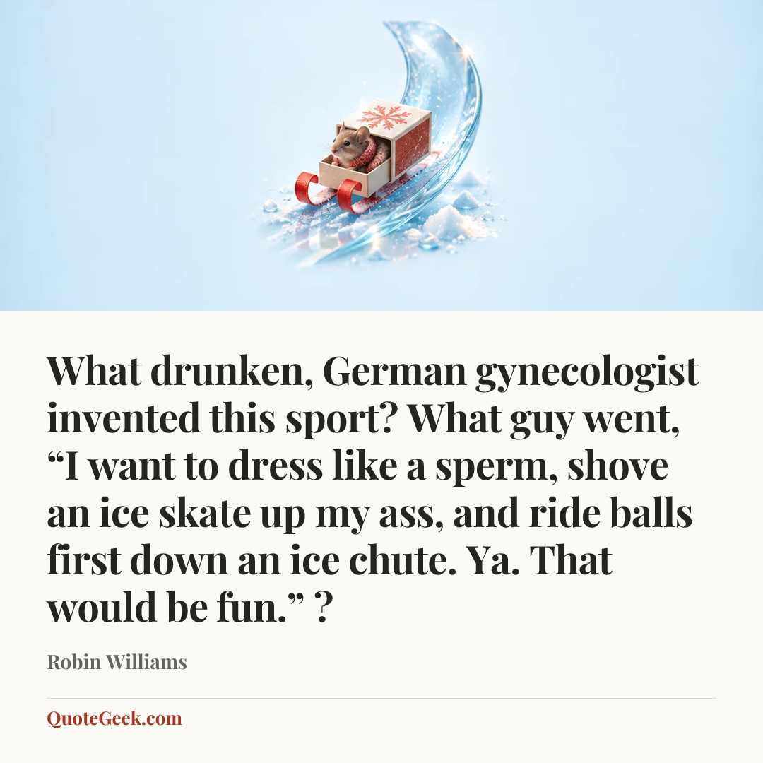 “What drunken, German gynecologist invented this sport? What guy went, “I want to dress like a sperm, shove an ice skate up my ass, and ride balls first down an ice chute. Ya. That would be fun.” ?” — Robin Williams. Illustrated QuoteGeek card.