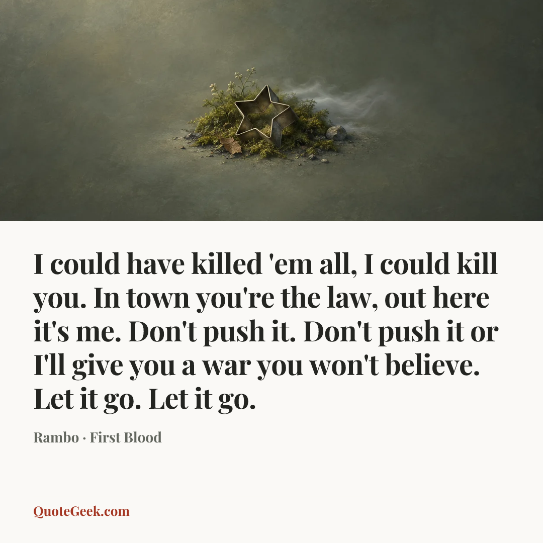 “I could have killed 'em all, I could kill you. In town you're the law, out here it's me. Don't push it. Don't push it or I'll give you a war you won't believe. Let it go. Let it go.” — Rambo · First Blood. Illustrated QuoteGeek card.