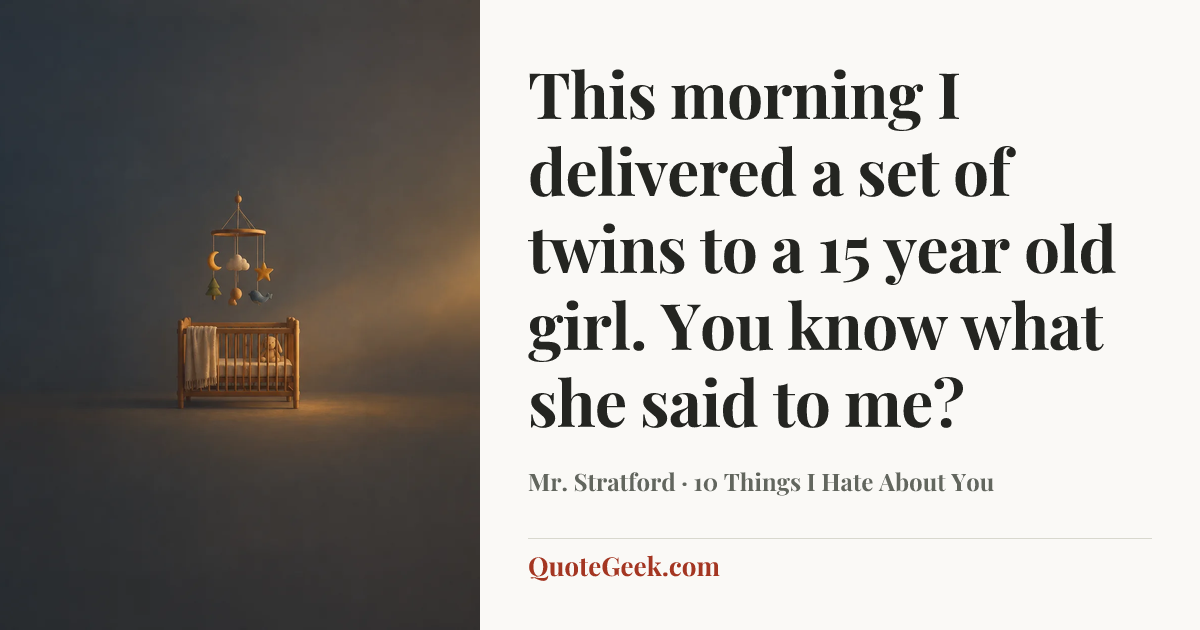 “This morning I delivered a set of twins to a 15 year old girl. You know what she said to me?” — Mr. Stratford · 10 Things I Hate About You. Illustrated QuoteGeek card.
