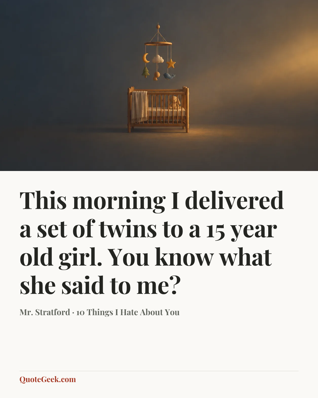 “This morning I delivered a set of twins to a 15 year old girl. You know what she said to me?” — Mr. Stratford · 10 Things I Hate About You. Illustrated QuoteGeek card.