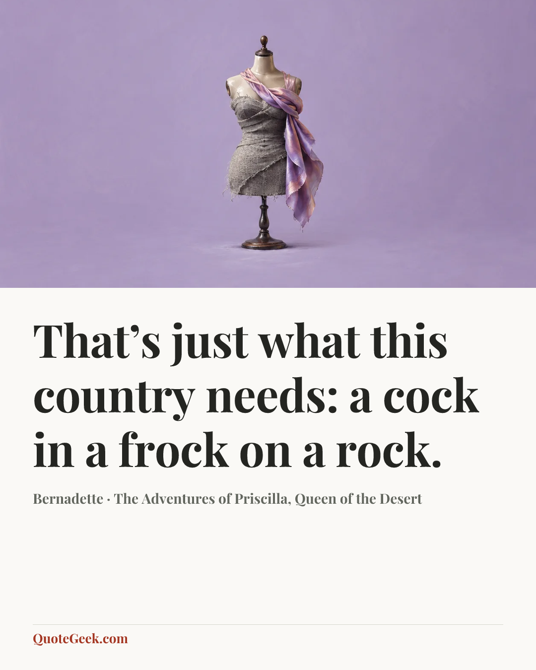 “That’s just what this country needs: a cock in a frock on a rock.” — Bernadette · The Adventures of Priscilla, Queen of the Desert. Illustrated QuoteGeek card.