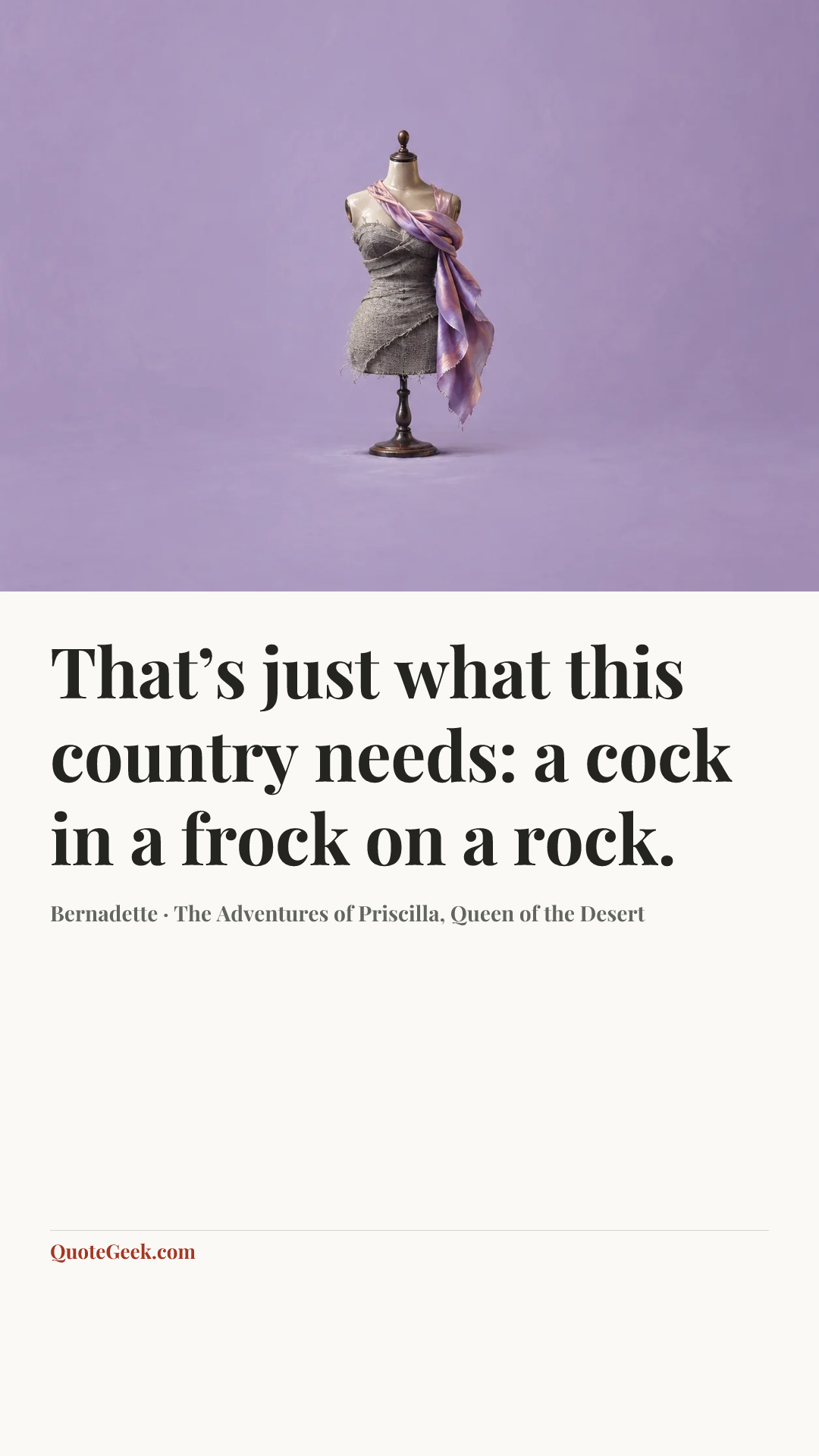 “That’s just what this country needs: a cock in a frock on a rock.” — Bernadette · The Adventures of Priscilla, Queen of the Desert. Illustrated QuoteGeek card.