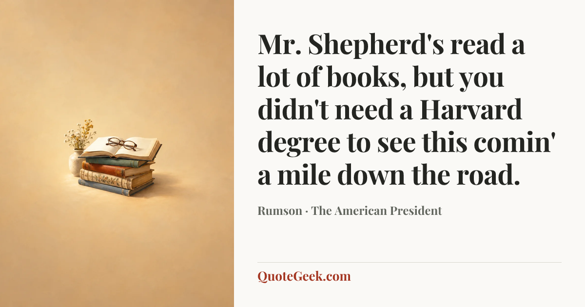 “Mr. Shepherd's read a lot of books, but you didn't need a Harvard degree to see this comin' a mile down the road.” — Rumson · The American President. Illustrated QuoteGeek card.
