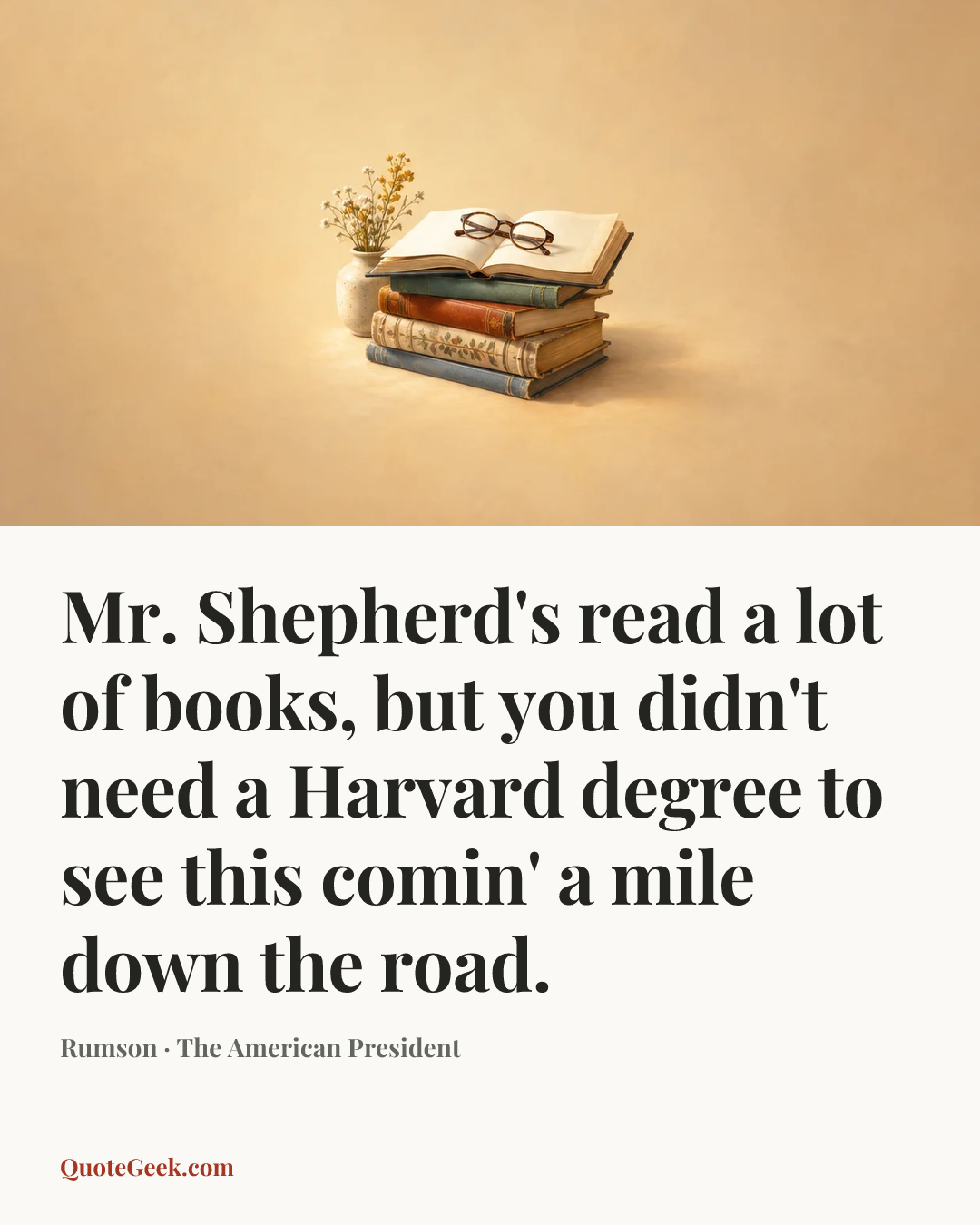 “Mr. Shepherd's read a lot of books, but you didn't need a Harvard degree to see this comin' a mile down the road.” — Rumson · The American President. Illustrated QuoteGeek card.