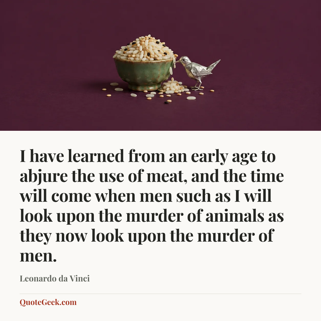 “I have learned from an early age to abjure the use of meat, and the time will come when men such as I will look upon the murder of animals as they now look upon the murder of men.” — Leonardo da Vinci. Illustrated QuoteGeek card.