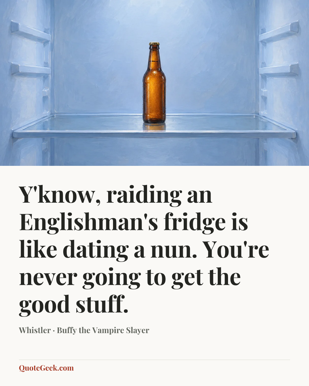 “Y'know, raiding an Englishman's fridge is like dating a nun. You're never going to get the good stuff.” — Whistler · Buffy the Vampire Slayer. Illustrated QuoteGeek card.