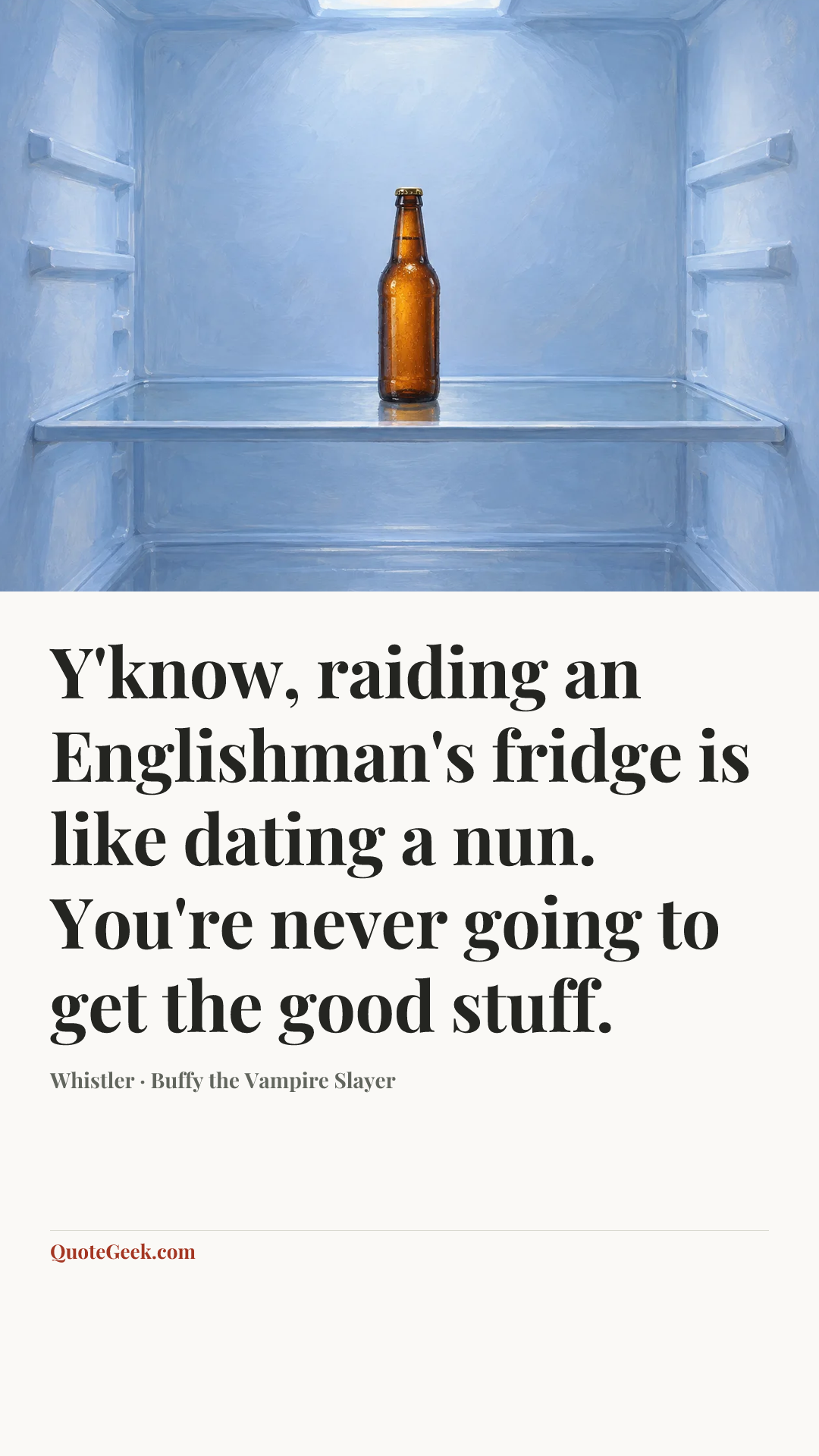 “Y'know, raiding an Englishman's fridge is like dating a nun. You're never going to get the good stuff.” — Whistler · Buffy the Vampire Slayer. Illustrated QuoteGeek card.