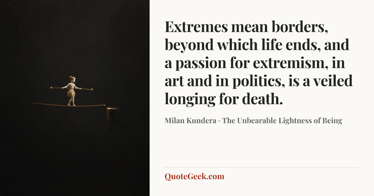 “Extremes mean borders, beyond which life ends, and a passion for extremism, in art and in politics, is a veiled longing for death.” — Milan Kundera · The Unbearable Lightness of Being. Illustrated QuoteGeek card.