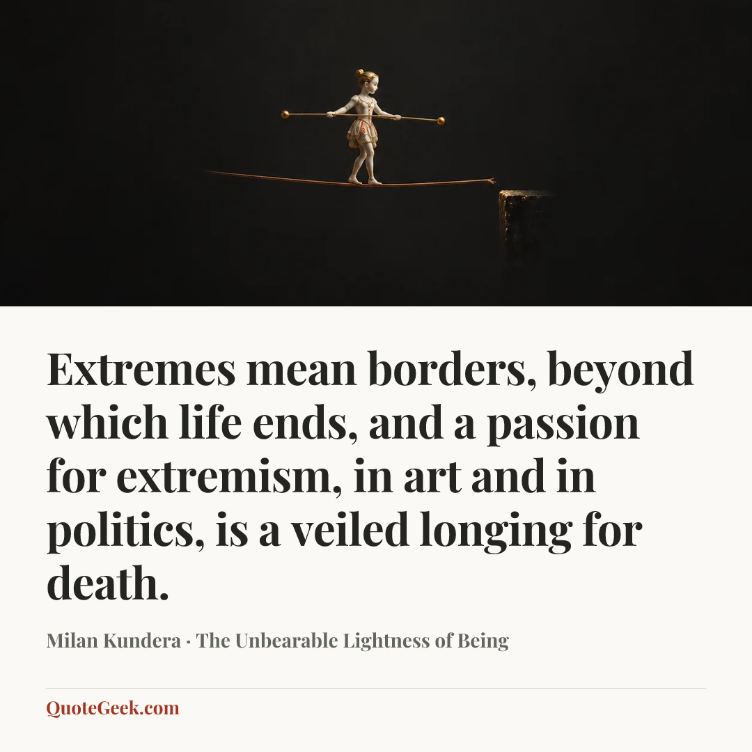 “Extremes mean borders, beyond which life ends, and a passion for extremism, in art and in politics, is a veiled longing for death.” — Milan Kundera · The Unbearable Lightness of Being. Illustrated QuoteGeek card.
