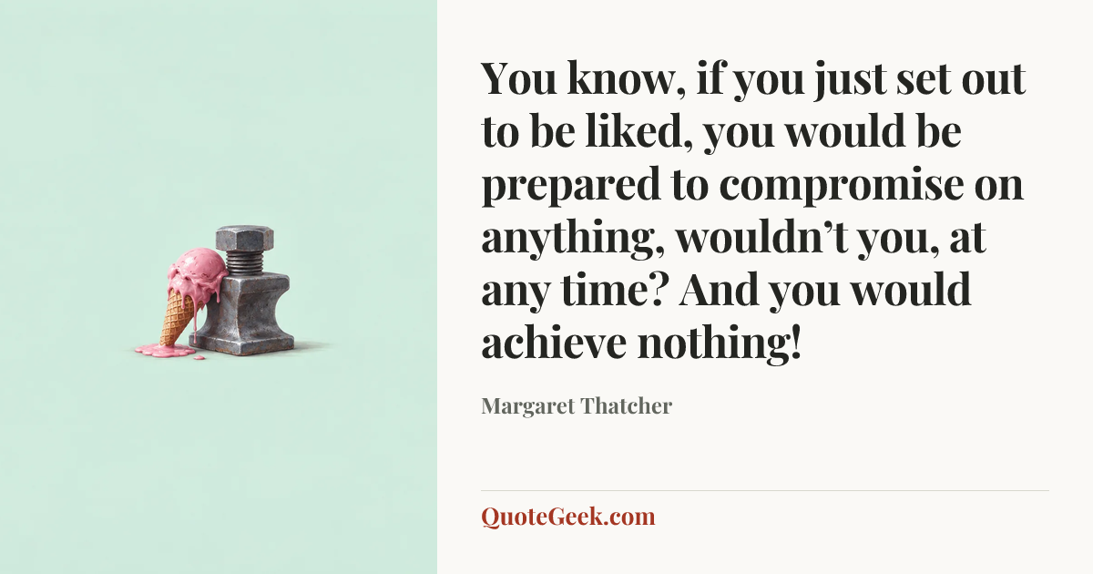 “You know, if you just set out to be liked, you would be prepared to compromise on anything, wouldn’t you, at any time? And you would achieve nothing!” — Margaret Thatcher. Illustrated QuoteGeek card.