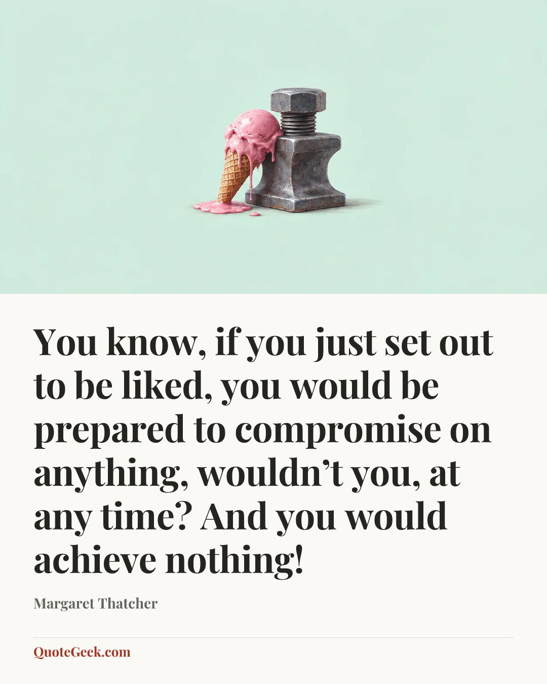 “You know, if you just set out to be liked, you would be prepared to compromise on anything, wouldn’t you, at any time? And you would achieve nothing!” — Margaret Thatcher. Illustrated QuoteGeek card.