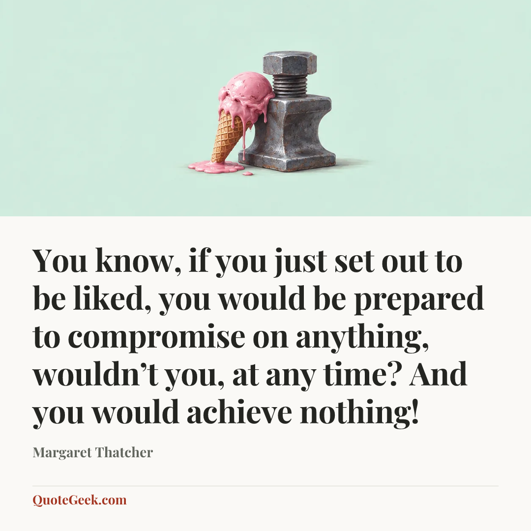 “You know, if you just set out to be liked, you would be prepared to compromise on anything, wouldn’t you, at any time? And you would achieve nothing!” — Margaret Thatcher. Illustrated QuoteGeek card.