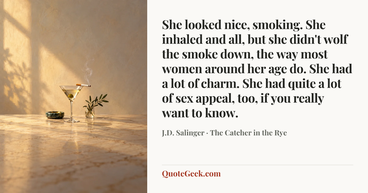 “She looked nice, smoking. She inhaled and all, but she didn't wolf the smoke down, the way most women around her age do. She had a lot of charm. She had quite a lot of sex appeal, too, if you really want to know.” — J.D. Salinger · The Catcher in the Rye. Illustrated QuoteGeek card.