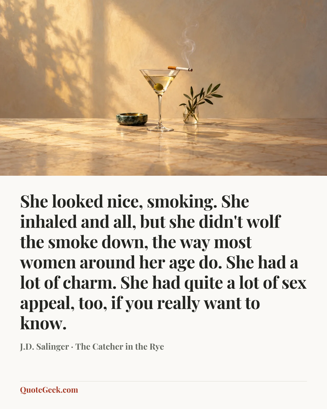 “She looked nice, smoking. She inhaled and all, but she didn't wolf the smoke down, the way most women around her age do. She had a lot of charm. She had quite a lot of sex appeal, too, if you really want to know.” — J.D. Salinger · The Catcher in the Rye. Illustrated QuoteGeek card.