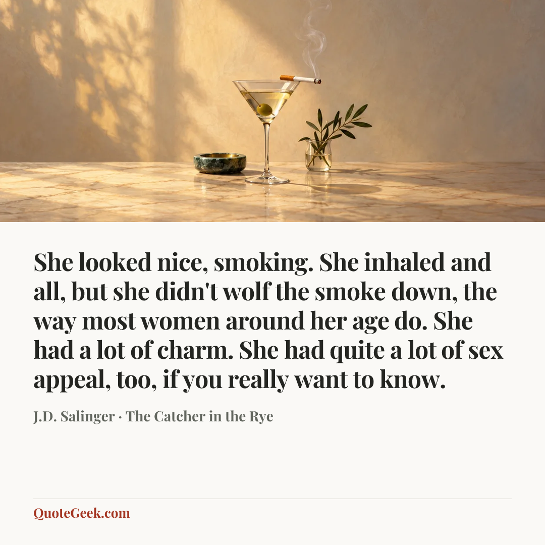 “She looked nice, smoking. She inhaled and all, but she didn't wolf the smoke down, the way most women around her age do. She had a lot of charm. She had quite a lot of sex appeal, too, if you really want to know.” — J.D. Salinger · The Catcher in the Rye. Illustrated QuoteGeek card.
