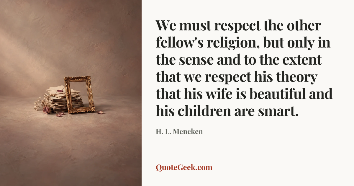 “We must respect the other fellow's religion, but only in the sense and to the extent that we respect his theory that his wife is beautiful and his children are smart.” — H. L. Mencken. Illustrated QuoteGeek card.