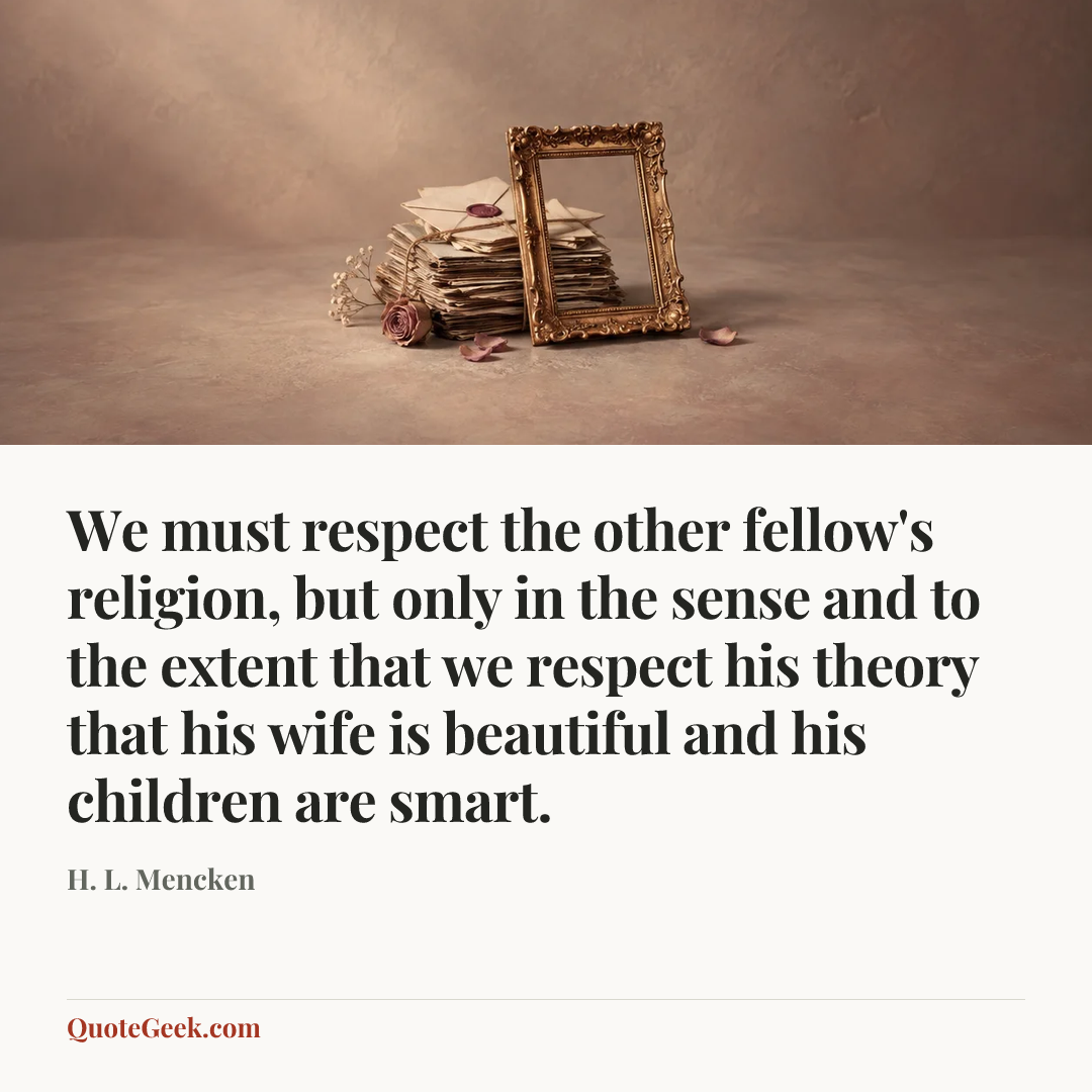 “We must respect the other fellow's religion, but only in the sense and to the extent that we respect his theory that his wife is beautiful and his children are smart.” — H. L. Mencken. Illustrated QuoteGeek card.