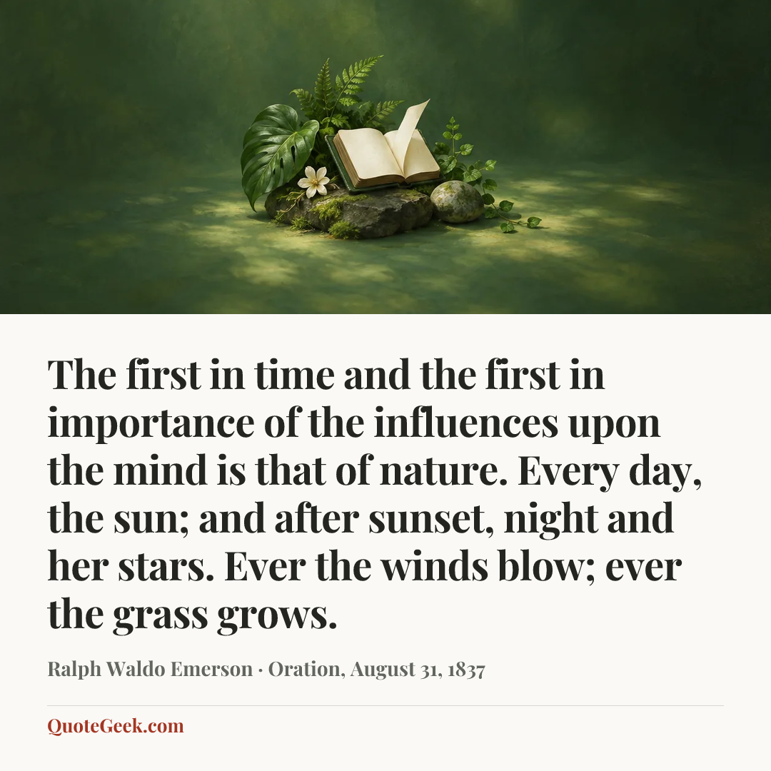 “The first in time and the first in importance of the influences upon the mind is that of nature. Every day, the sun; and after sunset, night and her stars. Ever the winds blow; ever the grass grows.” — Ralph Waldo Emerson · Oration, August 31, 1837. Illustrated QuoteGeek card.