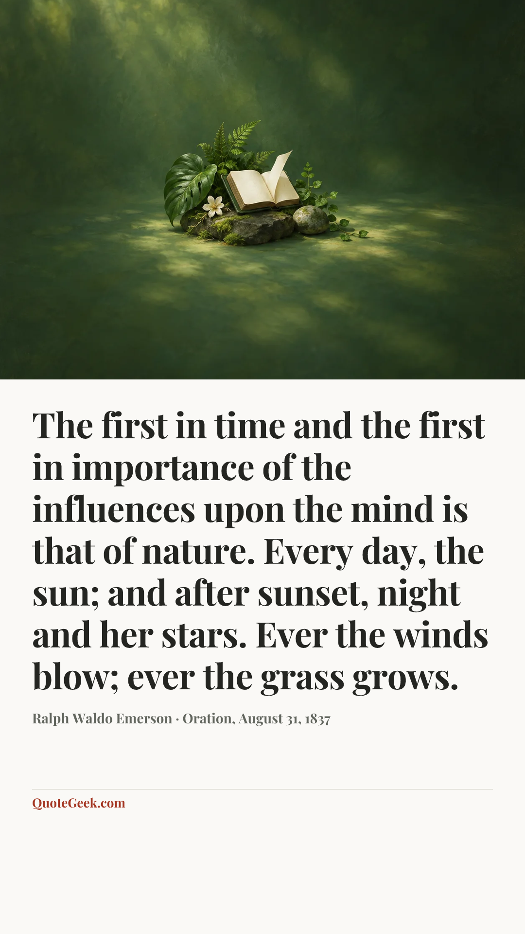 “The first in time and the first in importance of the influences upon the mind is that of nature. Every day, the sun; and after sunset, night and her stars. Ever the winds blow; ever the grass grows.” — Ralph Waldo Emerson · Oration, August 31, 1837. Illustrated QuoteGeek card.