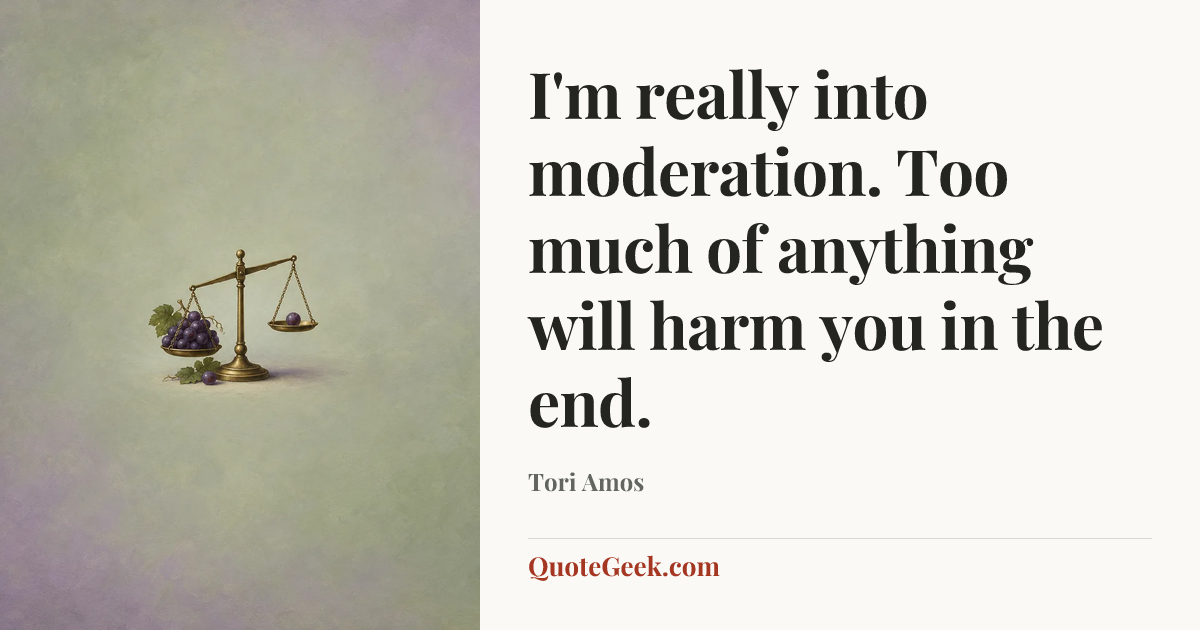 “I'm really into moderation. Too much of anything will harm you in the end.” — Tori Amos. Illustrated QuoteGeek card.