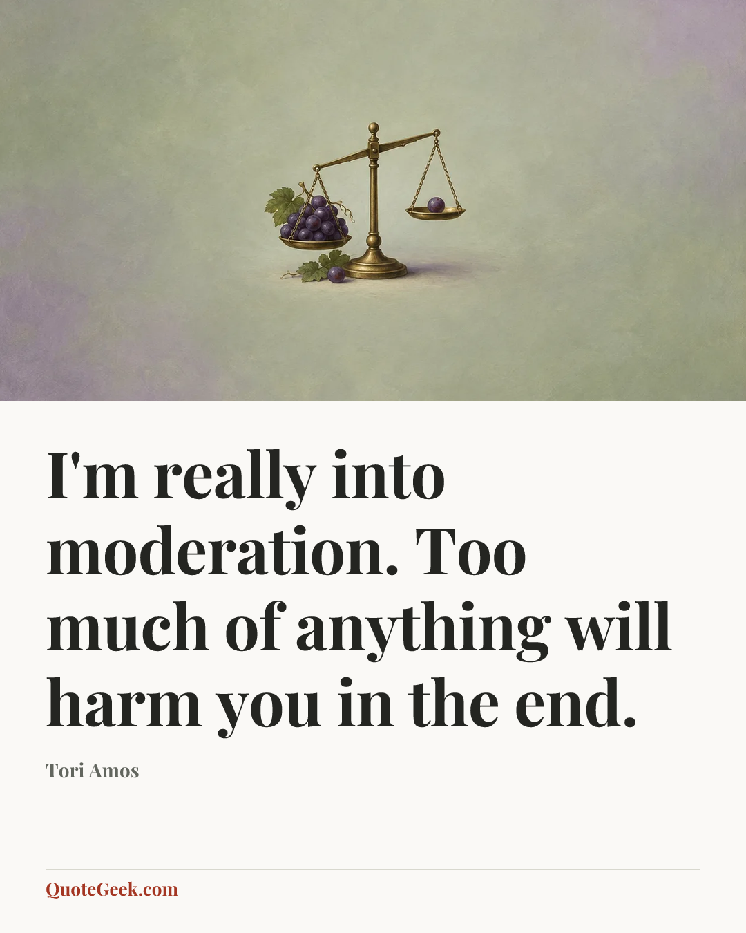 “I'm really into moderation. Too much of anything will harm you in the end.” — Tori Amos. Illustrated QuoteGeek card.