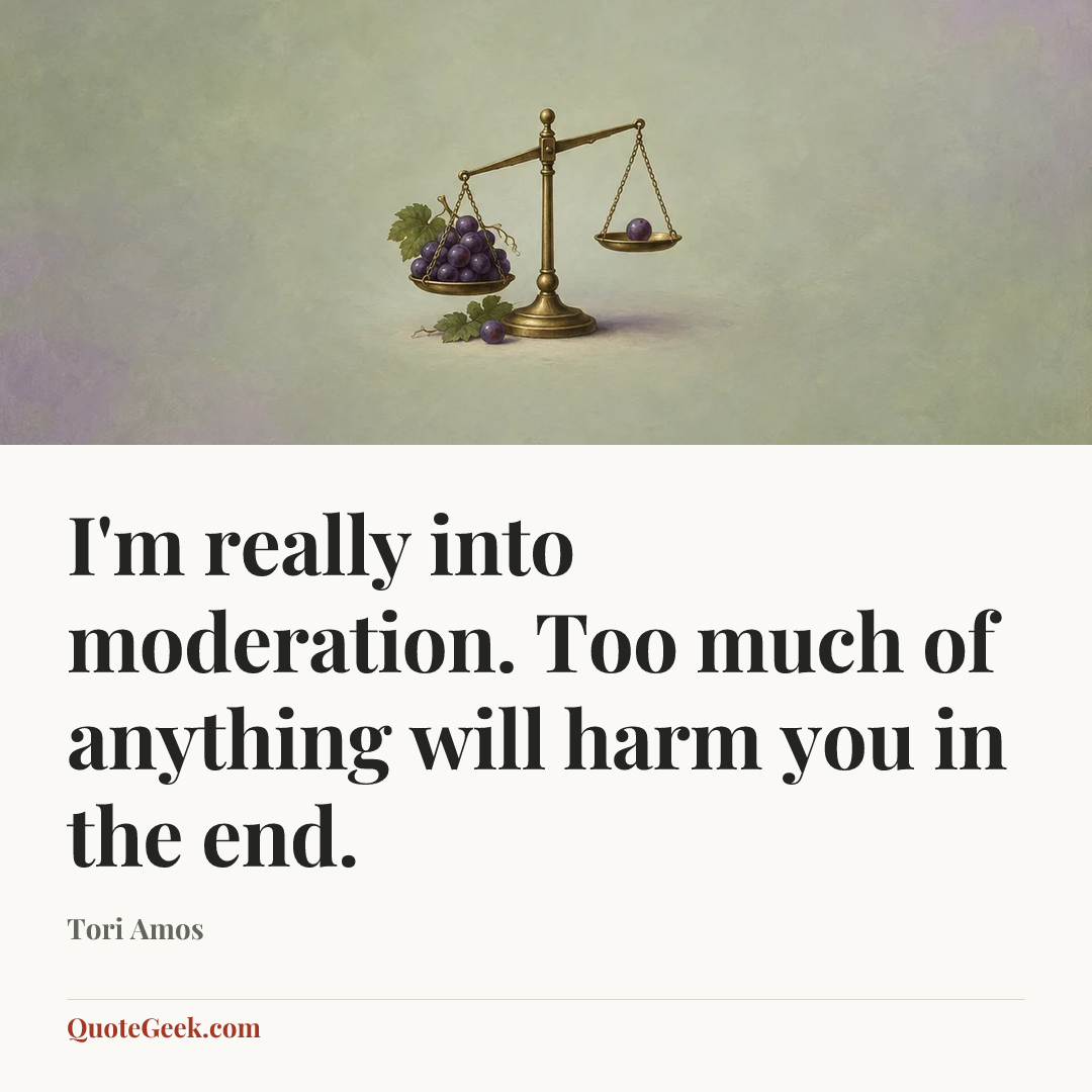 “I'm really into moderation. Too much of anything will harm you in the end.” — Tori Amos. Illustrated QuoteGeek card.
