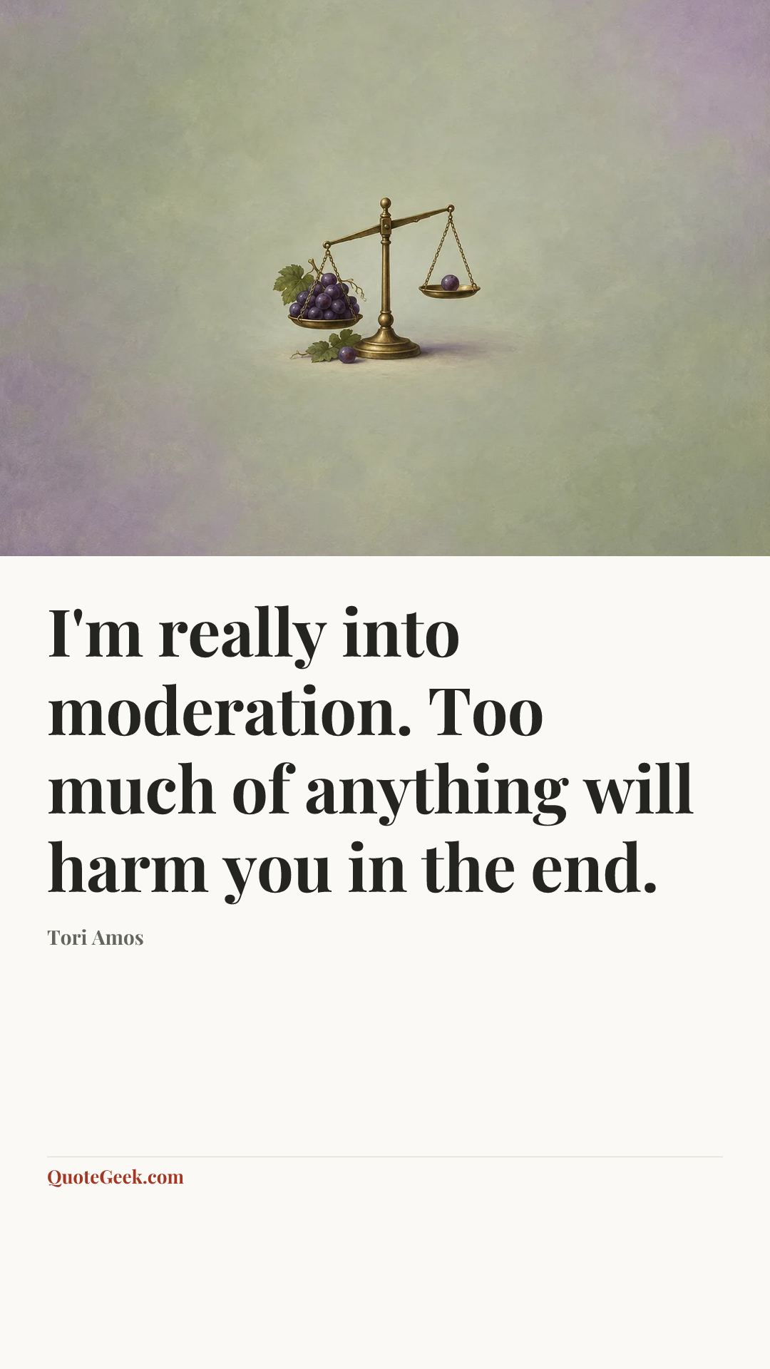 “I'm really into moderation. Too much of anything will harm you in the end.” — Tori Amos. Illustrated QuoteGeek card.