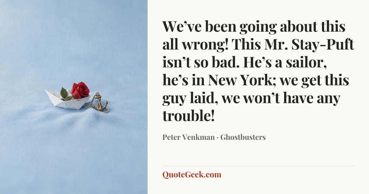 “We’ve been going about this all wrong! This Mr. Stay-Puft isn’t so bad. He’s a sailor, he’s in New York; we get this guy laid, we won’t have any trouble!” — Peter Venkman · Ghostbusters. Illustrated QuoteGeek card.