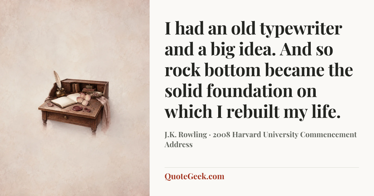 “I had an old typewriter and a big idea. And so rock bottom became the solid foundation on which I rebuilt my life.” — J.K. Rowling · 2008 Harvard University Commencement Address. Illustrated QuoteGeek card.