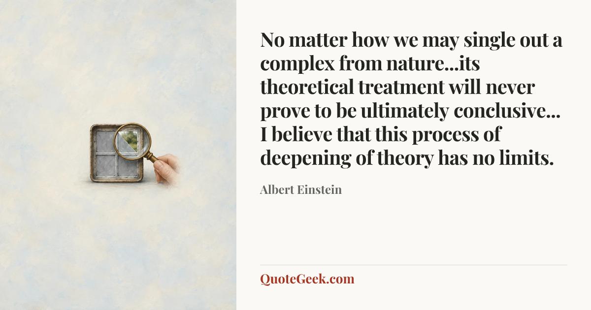 “No matter how we may single out a complex from nature...its theoretical treatment will never prove to be ultimately conclusive... I believe that this process of deepening of theory has no limits.” — Albert Einstein. Illustrated QuoteGeek card.