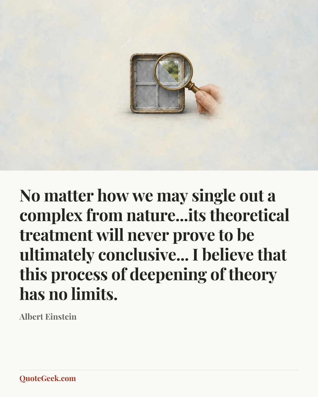 “No matter how we may single out a complex from nature...its theoretical treatment will never prove to be ultimately conclusive... I believe that this process of deepening of theory has no limits.” — Albert Einstein. Illustrated QuoteGeek card.