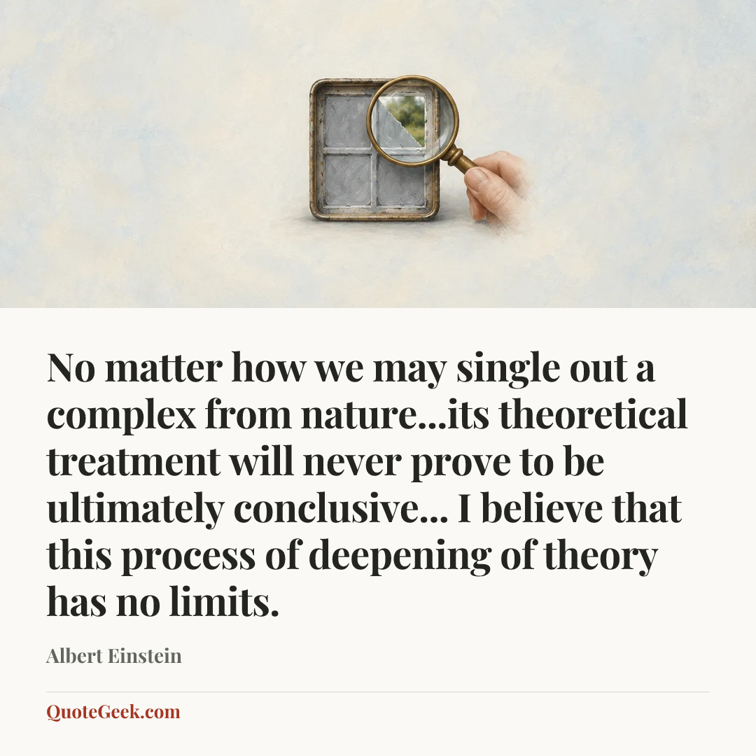 “No matter how we may single out a complex from nature...its theoretical treatment will never prove to be ultimately conclusive... I believe that this process of deepening of theory has no limits.” — Albert Einstein. Illustrated QuoteGeek card.