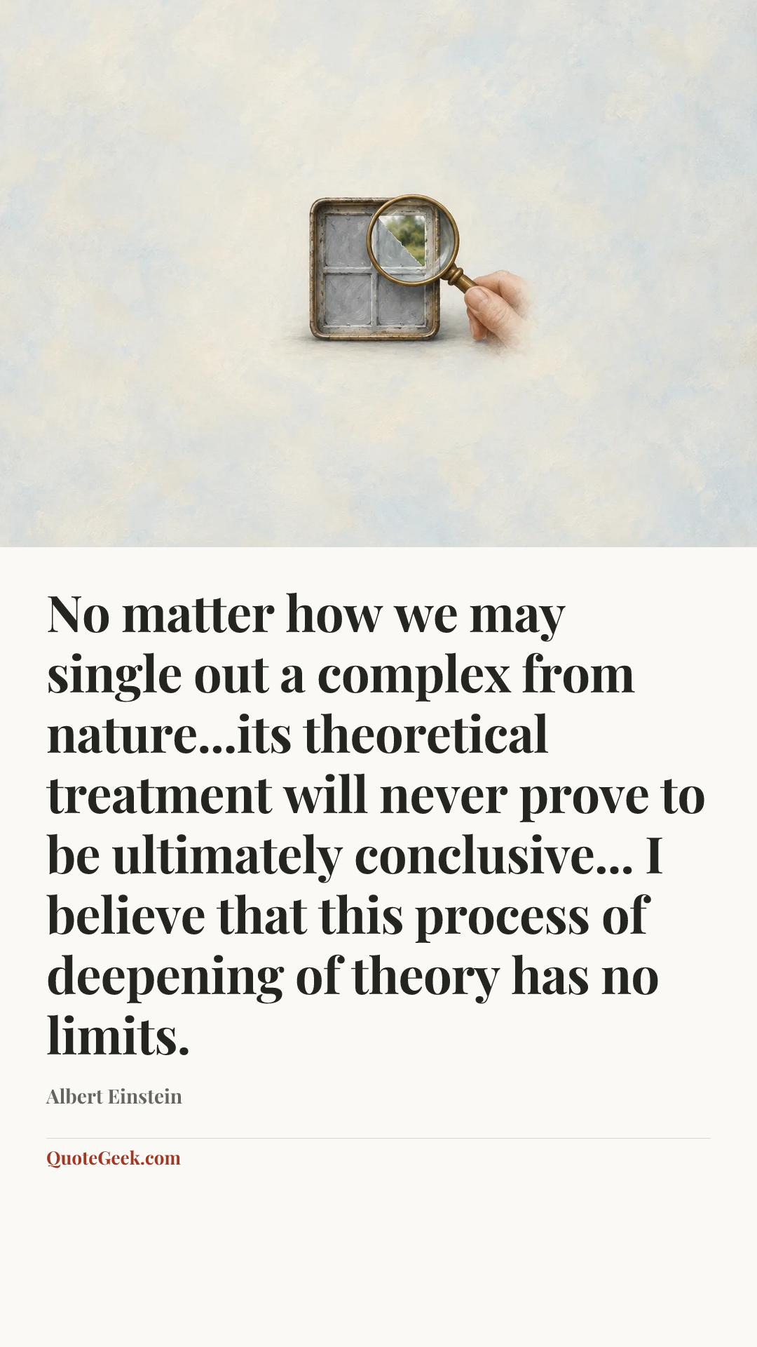 “No matter how we may single out a complex from nature...its theoretical treatment will never prove to be ultimately conclusive... I believe that this process of deepening of theory has no limits.” — Albert Einstein. Illustrated QuoteGeek card.
