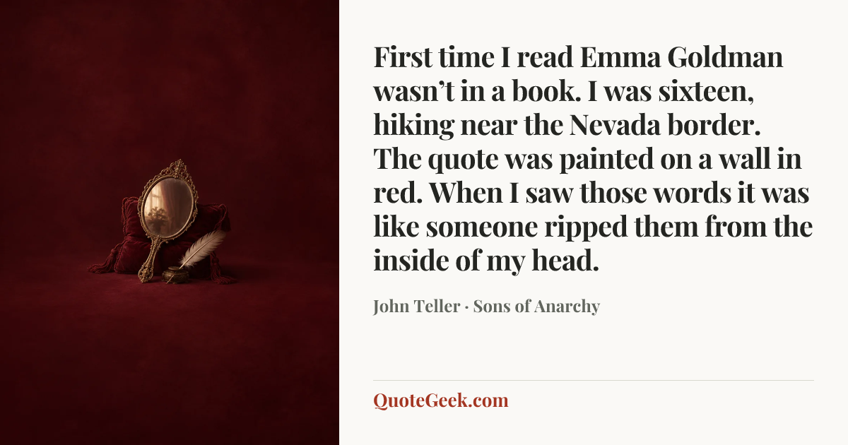 “First time I read Emma Goldman wasn’t in a book. I was sixteen, hiking near the Nevada border. The quote was painted on a wall in red. When I saw those words it was like someone ripped them from the inside of my head.” — John Teller · Sons of Anarchy. Illustrated QuoteGeek card.