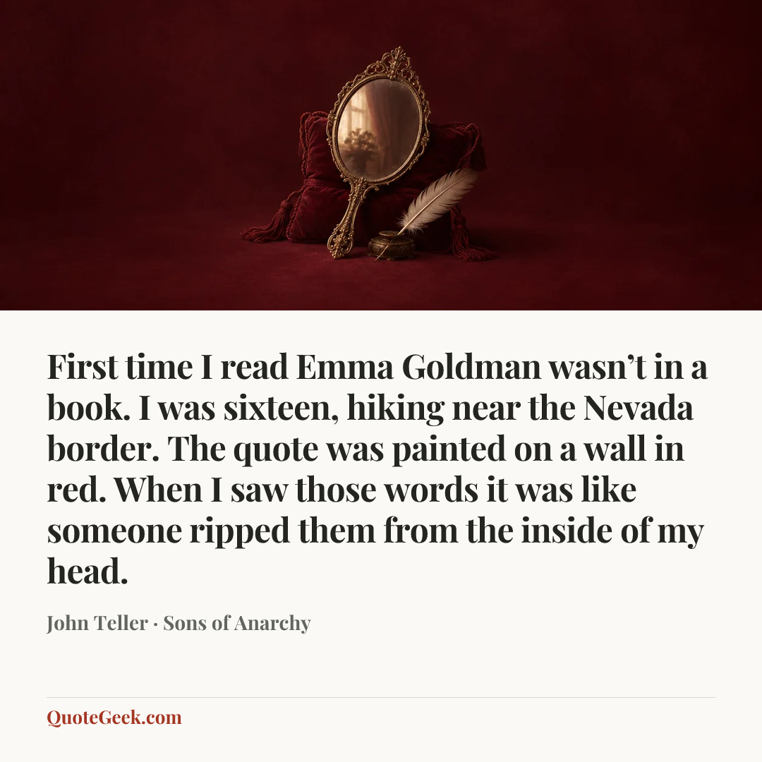“First time I read Emma Goldman wasn’t in a book. I was sixteen, hiking near the Nevada border. The quote was painted on a wall in red. When I saw those words it was like someone ripped them from the inside of my head.” — John Teller · Sons of Anarchy. Illustrated QuoteGeek card.