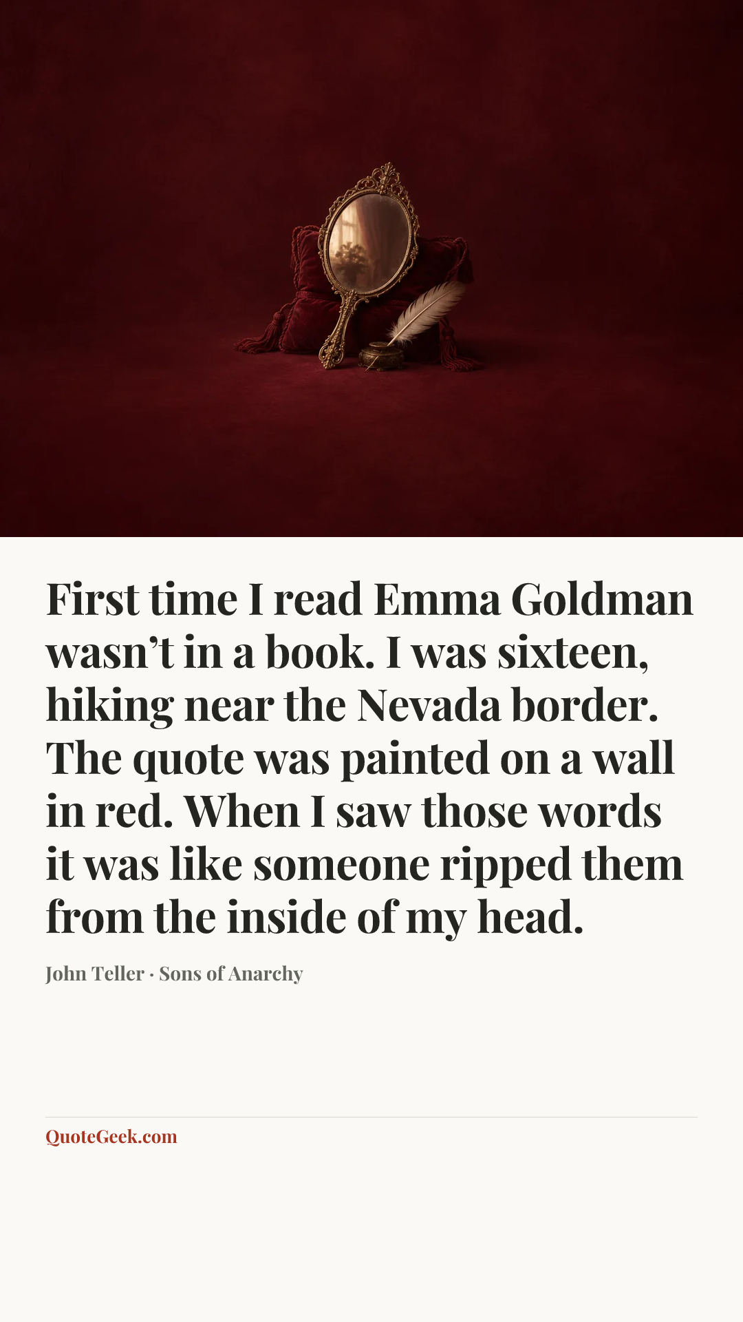 “First time I read Emma Goldman wasn’t in a book. I was sixteen, hiking near the Nevada border. The quote was painted on a wall in red. When I saw those words it was like someone ripped them from the inside of my head.” — John Teller · Sons of Anarchy. Illustrated QuoteGeek card.