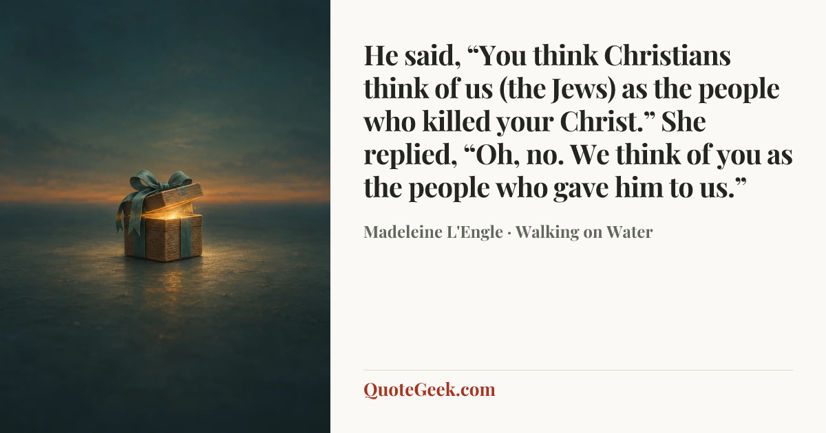 “He said, “You think Christians think of us (the Jews) as the people who killed your Christ.” She replied, “Oh, no. We think of you as the people who gave him to us.”” — Madeleine L'Engle · Walking on Water. Illustrated QuoteGeek card.