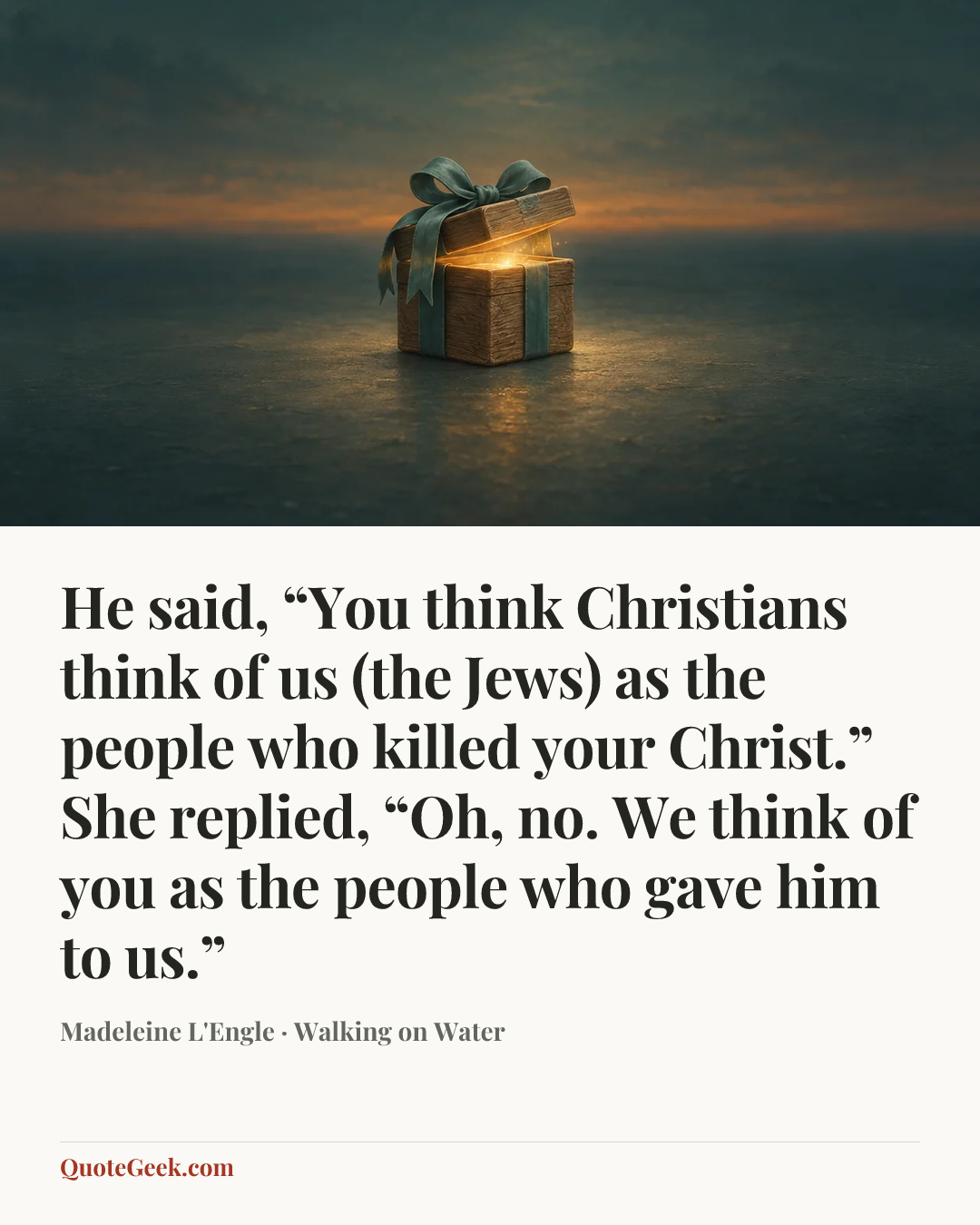 “He said, “You think Christians think of us (the Jews) as the people who killed your Christ.” She replied, “Oh, no. We think of you as the people who gave him to us.”” — Madeleine L'Engle · Walking on Water. Illustrated QuoteGeek card.