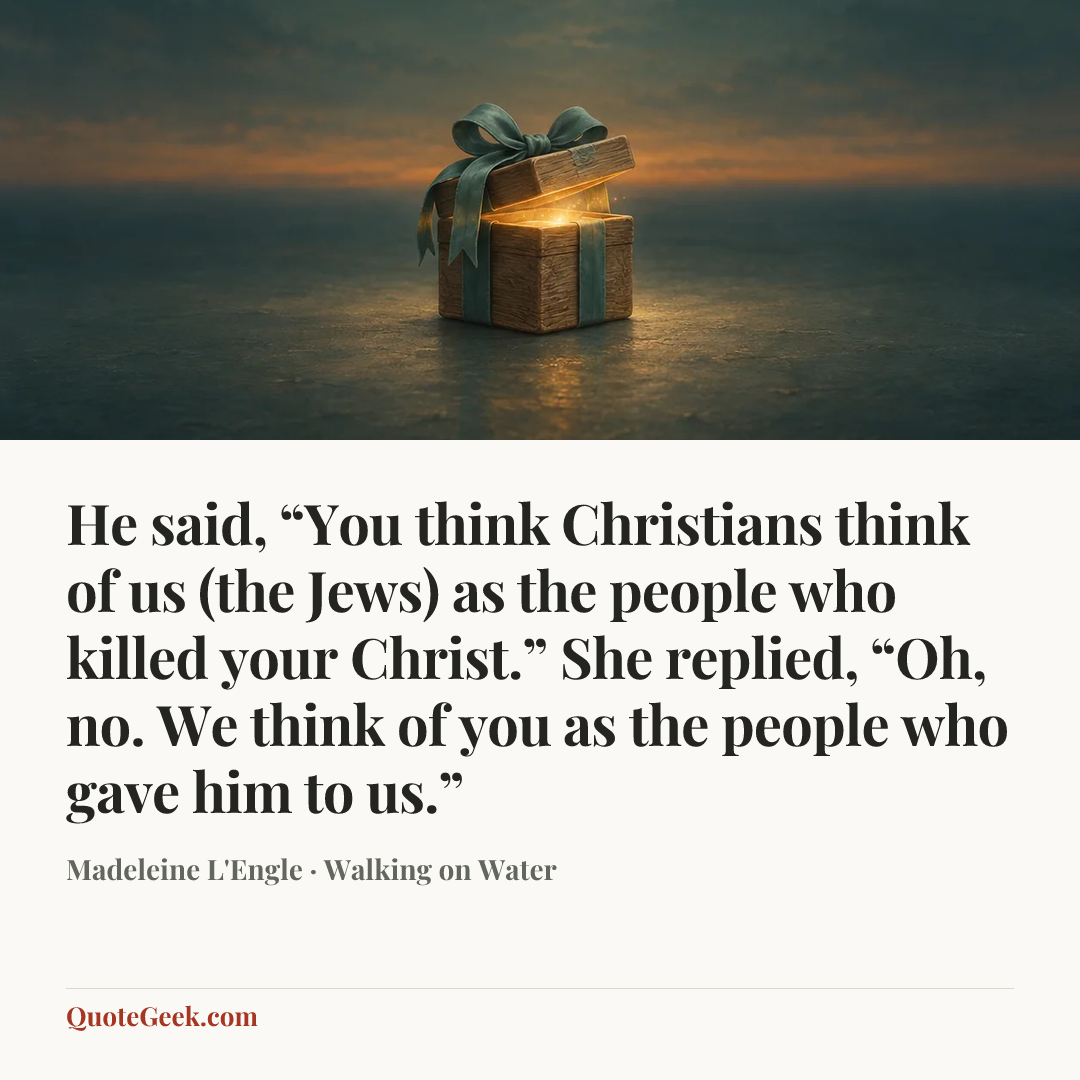 “He said, “You think Christians think of us (the Jews) as the people who killed your Christ.” She replied, “Oh, no. We think of you as the people who gave him to us.”” — Madeleine L'Engle · Walking on Water. Illustrated QuoteGeek card.