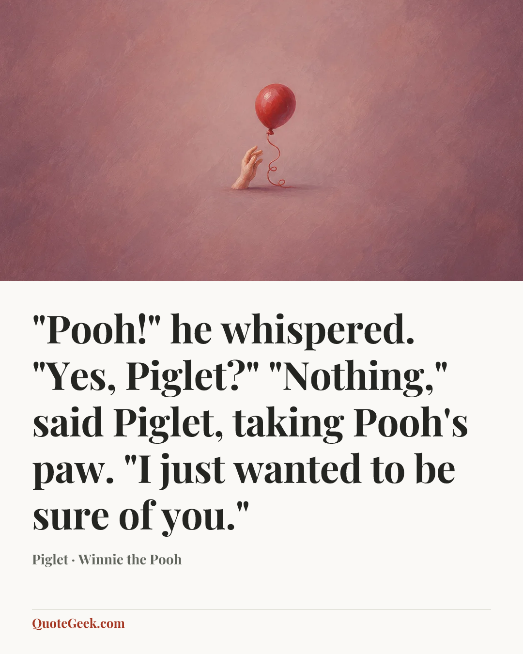“"Pooh!" he whispered. "Yes, Piglet?" "Nothing," said Piglet, taking Pooh's paw. "I just wanted to be sure of you."” — Piglet · Winnie the Pooh. Illustrated QuoteGeek card.