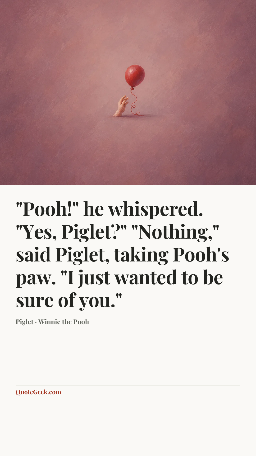 “"Pooh!" he whispered. "Yes, Piglet?" "Nothing," said Piglet, taking Pooh's paw. "I just wanted to be sure of you."” — Piglet · Winnie the Pooh. Illustrated QuoteGeek card.